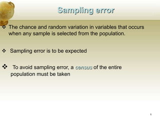Sampling error
 The chance and random variation in variables that occurs
when any sample is selected from the population.
 Sampling error is to be expected
 To avoid sampling error, a census of the entire
population must be taken
5
 