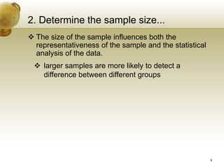 2. Determine the sample size...
 The size of the sample influences both the
representativeness of the sample and the statistical
analysis of the data.
 larger samples are more likely to detect a
difference between different groups
9
 
