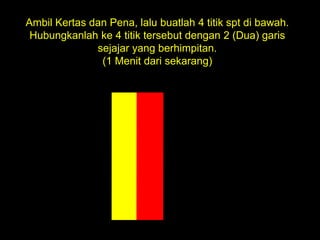 Ambil Kertas dan Pena, lalu buatlah 4 titik spt di bawah.
Hubungkanlah ke 4 titik tersebut dengan 2 (Dua) garis
sejajar yang berhimpitan.
(1 Menit dari sekarang)
 