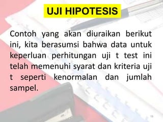 UJI HIPOTESIS

Contoh yang akan diuraikan berikut
ini, kita berasumsi bahwa data untuk
keperluan perhitungan uji t test ini
telah memenuhi syarat dan kriteria uji
t seperti kenormalan dan jumlah
sampel.

                                     19
 