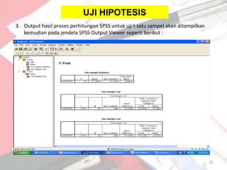 UJI HIPOTESIS
3. Output hasil proses perhitungan SPSS untuk uji t satu sampel akan ditampilkan
   kemudian pada jendela SPSS Output Viewer seperti berikut :
.




                                                                                   22
 