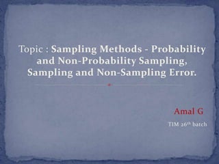 Topic : Sampling Methods - Probability
and Non-Probability Sampling,
Sampling and Non-Sampling Error.
Amal G
TIM 26th batch
 
