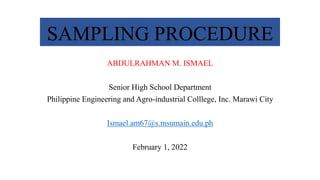 SAMPLING PROCEDURE
ABDULRAHMAN M. ISMAEL
Senior High School Department
Philippine Engineering and Agro-industrial Colllege, Inc. Marawi City
Ismael.am67@s.msumain.edu.ph
February 1, 2022
 