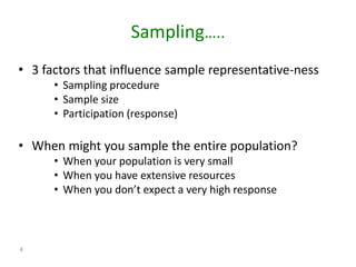 Sampling…..
4
• 3 factors that influence sample representative-ness
• Sampling procedure
• Sample size
• Participation (response)
• When might you sample the entire population?
• When your population is very small
• When you have extensive resources
• When you don’t expect a very high response
 