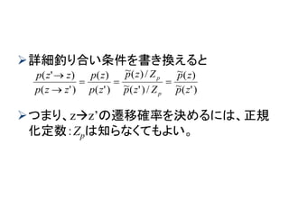 詳細釣り合い条件を書き換えると
つまり、zz’の遷移確率を決めるには、正規
化定数：Zpは知らなくてもよい。
)'(~
)(~
/)'(~
/)(~
)'(
)(
)'(
)'(
zp
zp
Zzp
Zzp
zp
zp
zzp
zzp
p
p



 