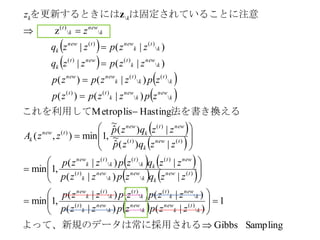  
 
 
 
 
 
   
   
 
 
Sampling　Gibbs
1
)|()|(
)|()|(
,1min
|)|(
|)|(
,1min
|)(
~
ˆ
|)(
~
ˆ
,1min),(
HastingMetroplis
)|()(
)|()(
)|(|
)|(|
z

)(

)(

)(

)(

)(
)(

)(
)(

)(

)(
)()(
)(
)(

)()(

)(

)(

)()(

)()(

)(































は常に採用されるよって、新規のデータ
法を書き換えるこれを利用して
　　　
に注意は固定されていることを更新するときには
k
t
k
new
k
new
k
new
k
t
k
new
k
t
k
t
k
t
k
new
tnew
kk
new
k
new
k
t
newt
kk
t
k
t
k
new
tnew
k
t
newt
k
new
tnew
k
k
new
k
new
k
tt
k
t
k
t
k
newnew
k
new
k
tnewt
k
k
t
k
newtnew
k
k
new
k
t
kk
zzpzpzzp
zzpzpzzp
zzqzpzzp
zzqzpzzp
zzqzp
zzqzp
zzA
zpzzpzp
zpzzpzp
zzpzzq
zzpzzq
z
z z
 
