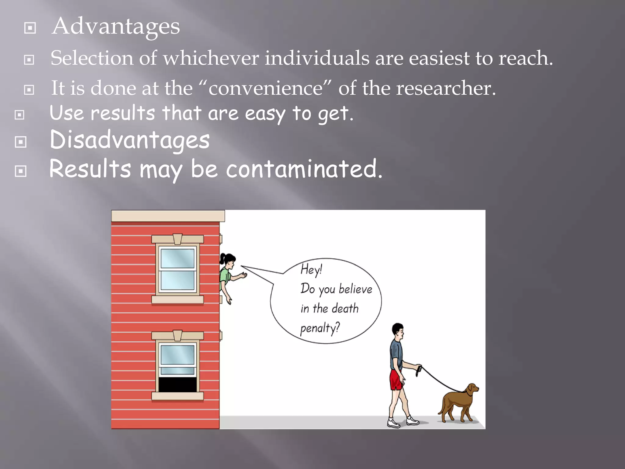  Advantages
 Selection of whichever individuals are easiest to reach.
 It is done at the “convenience” of the researcher.
 Use results that are easy to get.
 Disadvantages
 Results may be contaminated.
 