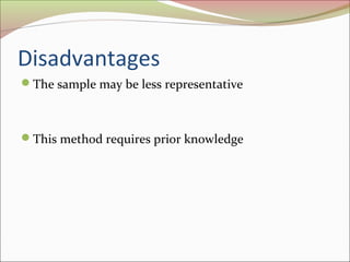 Disadvantages
The sample may be less representative
This method requires prior knowledge
 
