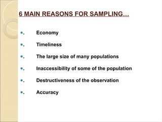 6 MAIN REASONS FOR SAMPLING…
●. Economy
●. Timeliness
●. The large size of many populations
●. Inaccessibility of some of the population
●. Destructiveness of the observation
●. Accuracy
 