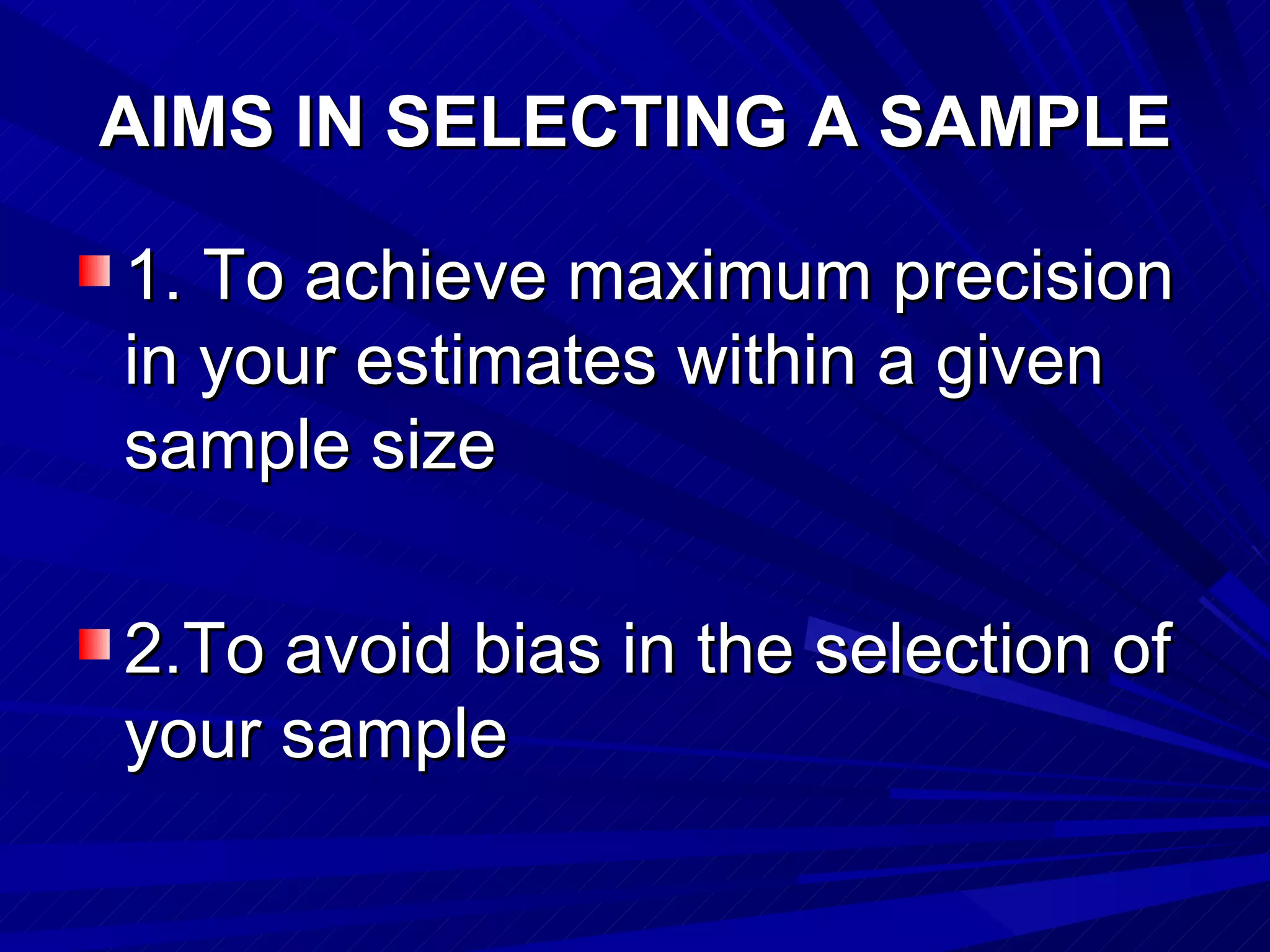 AIMS IN SELECTING A SAMPLE

1. To achieve maximum precision
in your estimates within a given
sample size

2.To avoid bias in the selection of
your sample
 