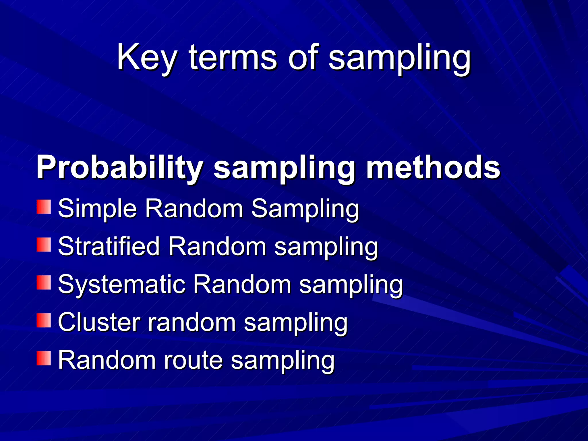 Key terms of sampling


Probability sampling methods
 Simple Random Sampling
 Stratified Random sampling
 Systematic Random sampling
 Cluster random sampling
 Random route sampling
 