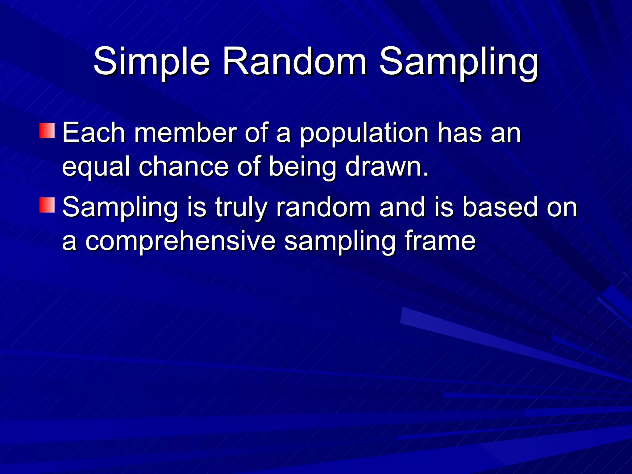 Simple Random Sampling
Each member of a population has an
equal chance of being drawn.
Sampling is truly random and is based on
a comprehensive sampling frame
 