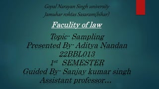 Gopal Narayan Singh university
Jamuhar rohtas Sasaram(bihar)
Faculity of law
Topic- Sampling
Presented By- Aditya Nandan
22BBL013
1st SEMESTER
Guided By- Sanjay kumar singh
Assistant professor…
 
