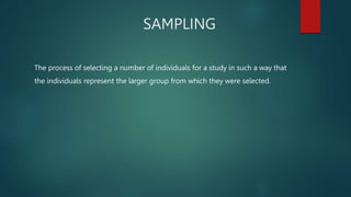 SAMPLING
The process of selecting a number of individuals for a study in such a way that
the individuals represent the larger group from which they were selected.
 