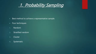 1. Probability Sampling
 Best method to achieve a representative sample.
 Four techniques
1. Random
2. Stratified random
3. Cluster
4. Systematic
 