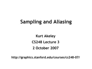 Sampling and Aliasing
Kurt Akeley
CS248 Lecture 3
2 October 2007
http://graphics.stanford.edu/courses/cs248-07/
 