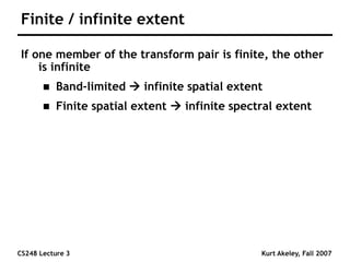 CS248 Lecture 3 Kurt Akeley, Fall 2007
Finite / infinite extent
If one member of the transform pair is finite, the other
is infinite
 Band-limited  infinite spatial extent
 Finite spatial extent  infinite spectral extent
 