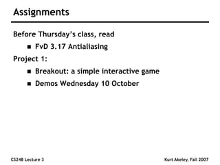 CS248 Lecture 3 Kurt Akeley, Fall 2007
Assignments
Before Thursday’s class, read
 FvD 3.17 Antialiasing
Project 1:
 Breakout: a simple interactive game
 Demos Wednesday 10 October
 