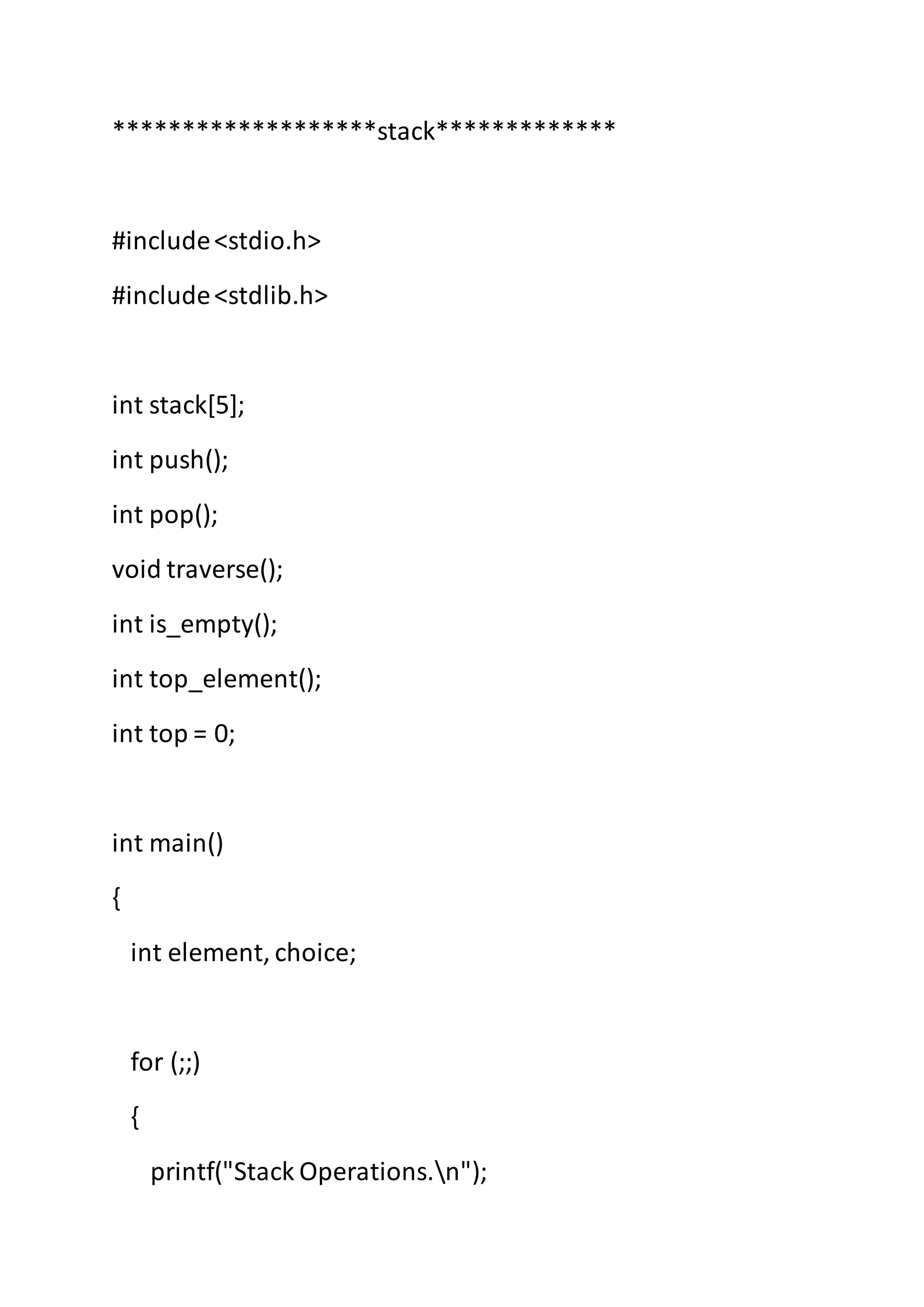 *******************stack*************
#include<stdio.h>
#include<stdlib.h>
int stack[5];
int push();
int pop();
void traverse();
int is_empty();
int top_element();
int top = 0;
int main()
{
int element, choice;
for (;;)
{
printf("Stack Operations.n");
 