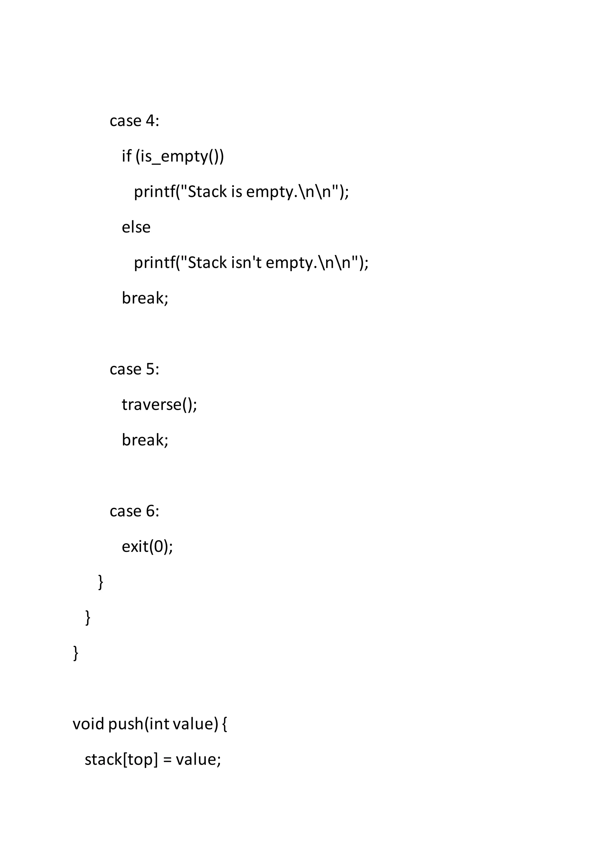 case 4:
if (is_empty())
printf("Stack is empty.nn");
else
printf("Stack isn't empty.nn");
break;
case 5:
traverse();
break;
case 6:
exit(0);
}
}
}
void push(int value) {
stack[top] = value;
 