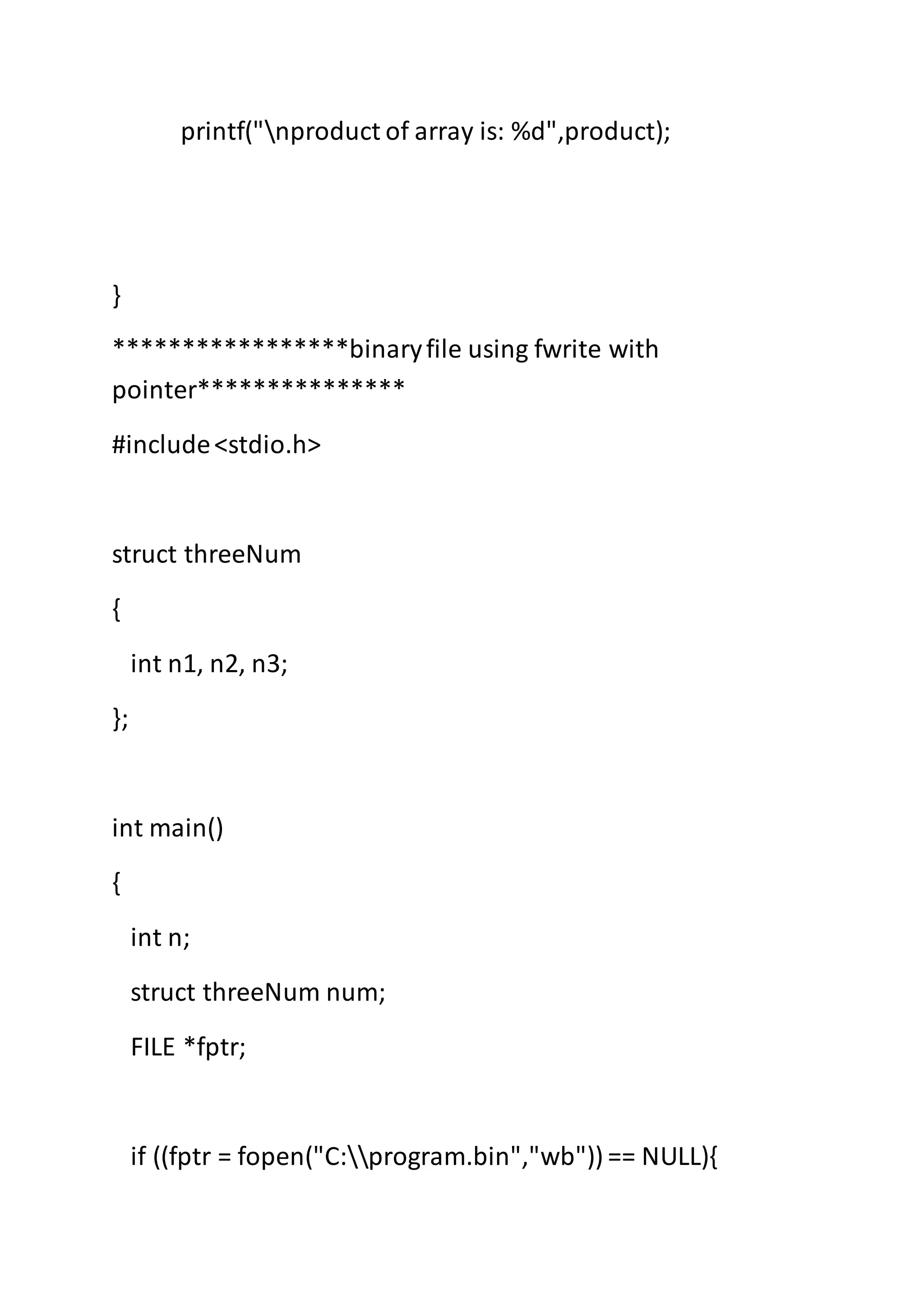 printf("nproduct of array is: %d",product);
}
*****************binaryfile using fwrite with
pointer***************
#include<stdio.h>
struct threeNum
{
int n1, n2, n3;
};
int main()
{
int n;
struct threeNum num;
FILE *fptr;
if ((fptr = fopen("C:program.bin","wb")) == NULL){
 