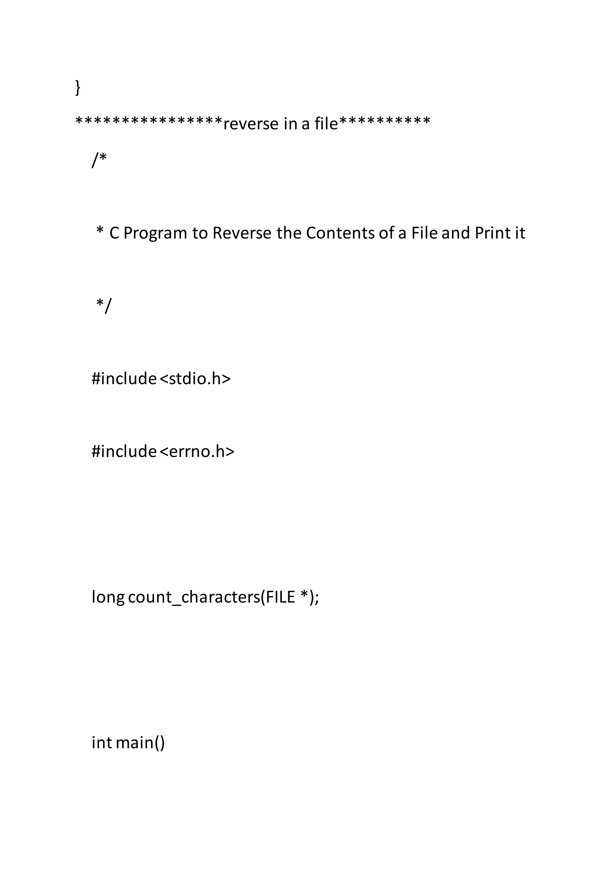 }
****************reverse in a file**********
/*
* C Program to Reverse the Contents of a File and Print it
*/
#include<stdio.h>
#include<errno.h>
long count_characters(FILE *);
int main()
 