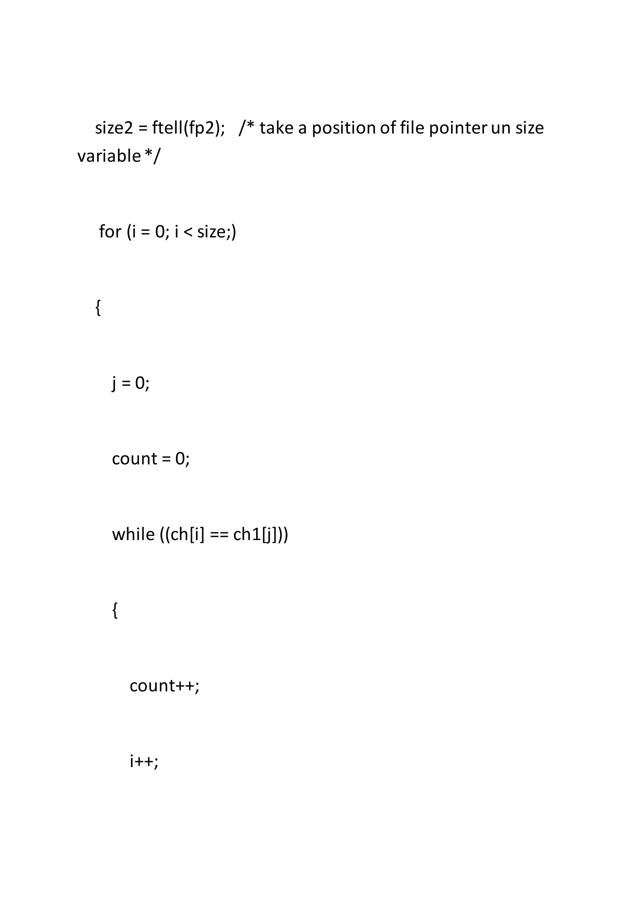 size2 = ftell(fp2); /* take a position of file pointerun size
variable*/
for (i = 0; i < size;)
{
j = 0;
count = 0;
while ((ch[i] == ch1[j]))
{
count++;
i++;
 