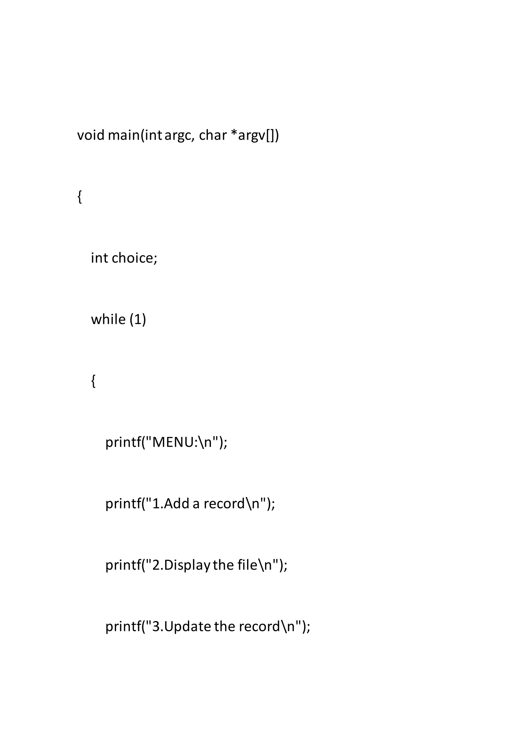void main(intargc, char *argv[])
{
int choice;
while (1)
{
printf("MENU:n");
printf("1.Add a recordn");
printf("2.Displaythe filen");
printf("3.Update the recordn");
 