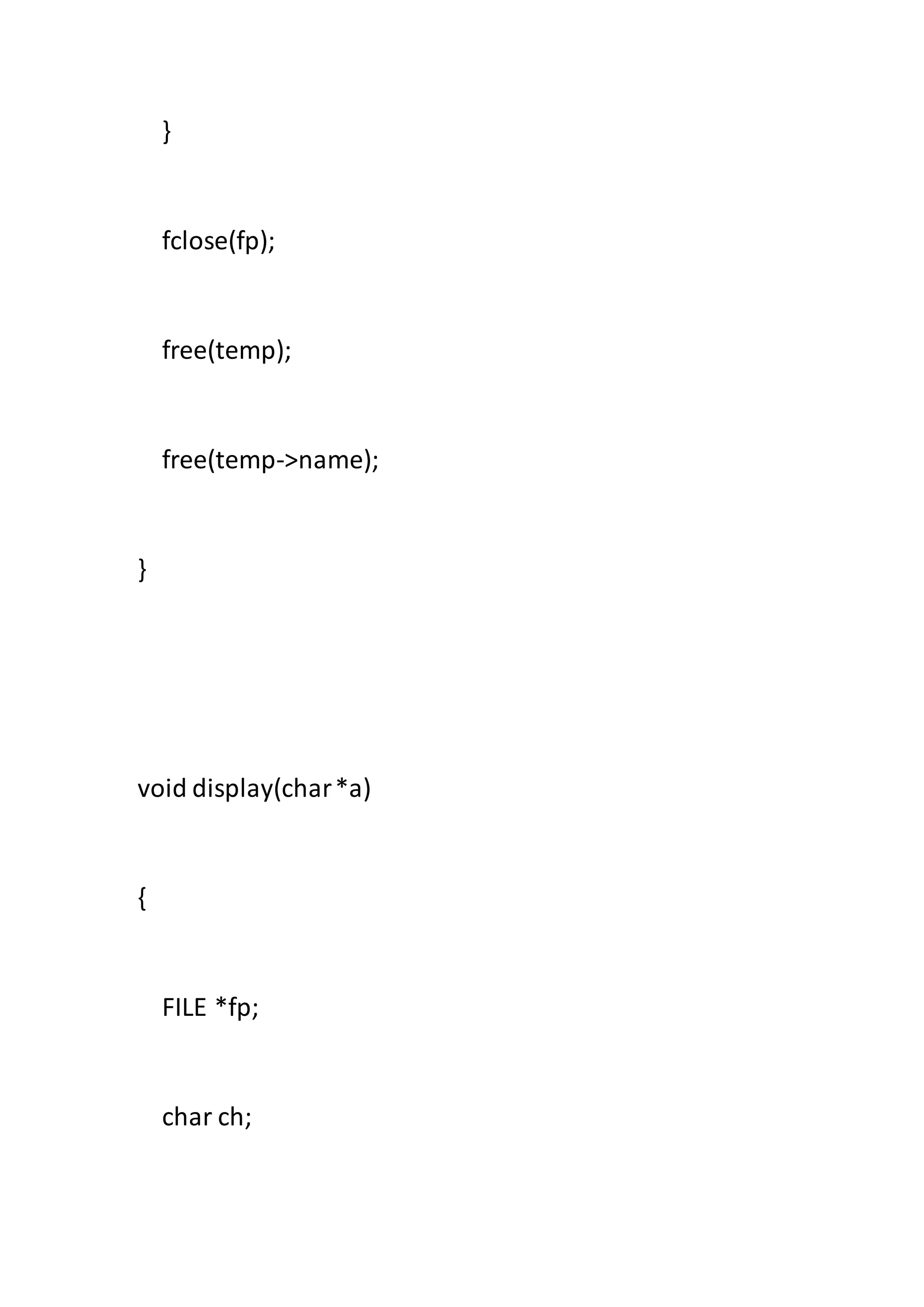 }
fclose(fp);
free(temp);
free(temp->name);
}
void display(char*a)
{
FILE *fp;
char ch;
 