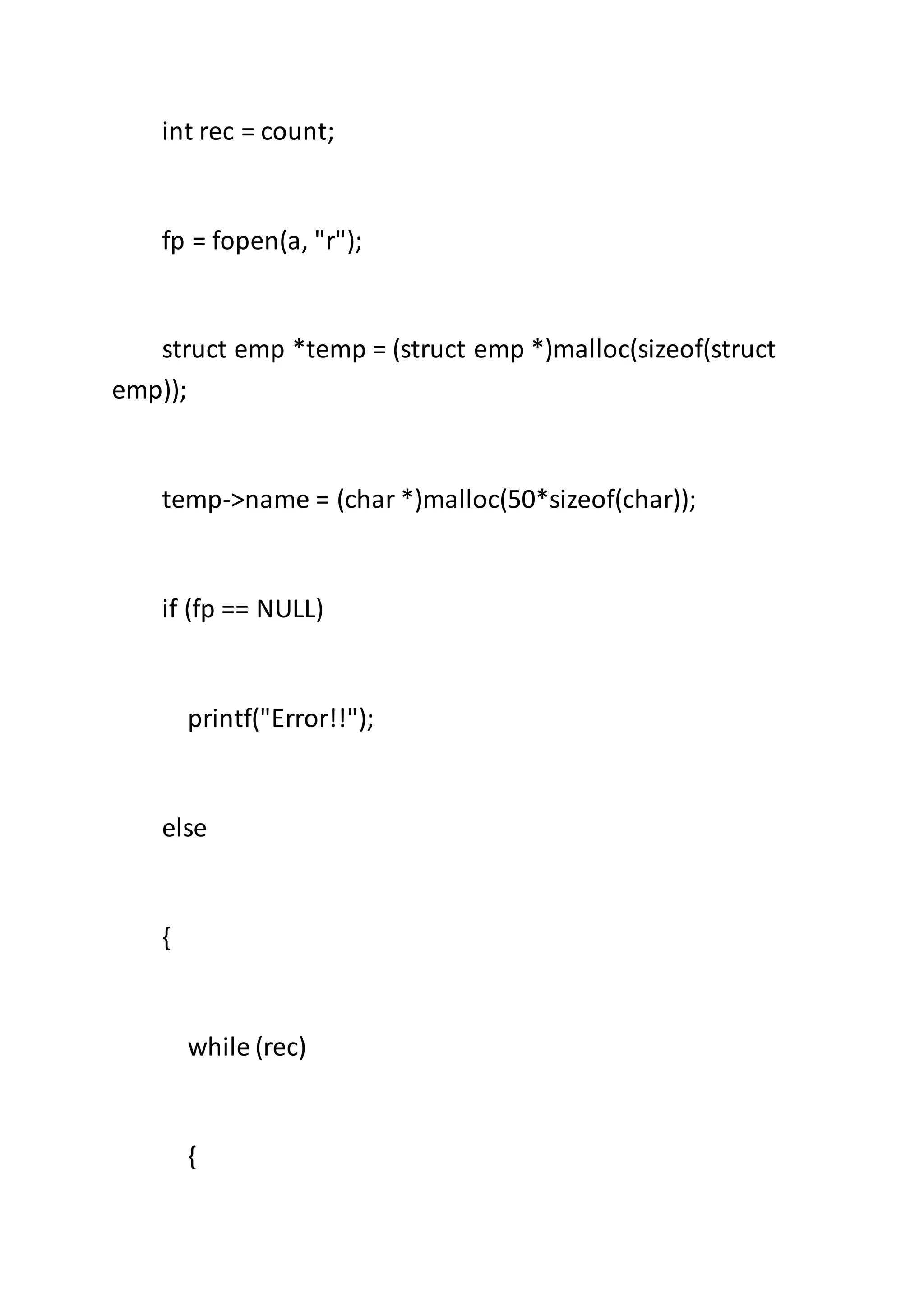 int rec = count;
fp = fopen(a, "r");
struct emp *temp = (struct emp *)malloc(sizeof(struct
emp));
temp->name = (char *)malloc(50*sizeof(char));
if (fp == NULL)
printf("Error!!");
else
{
while (rec)
{
 