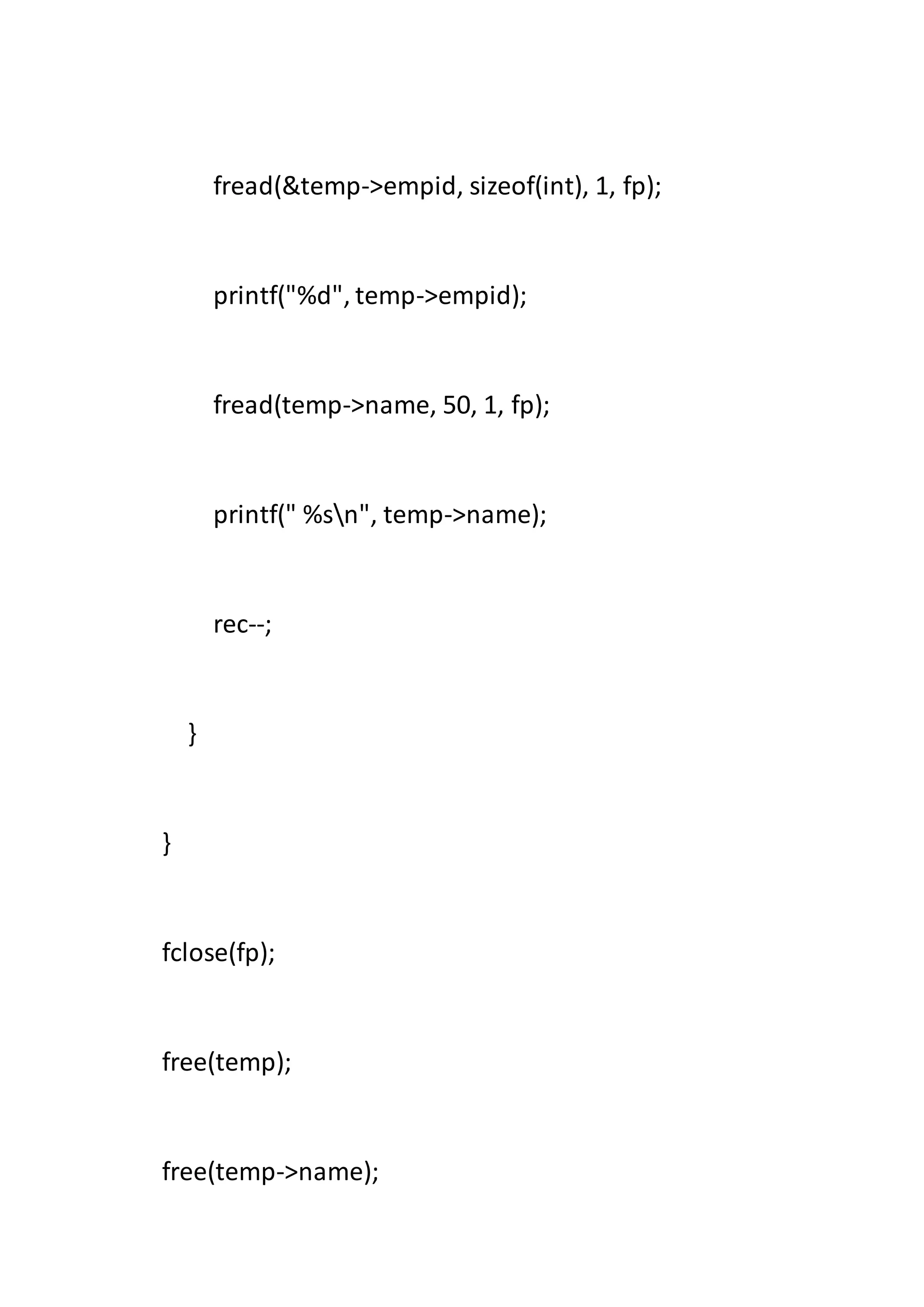 fread(&temp->empid, sizeof(int), 1, fp);
printf("%d", temp->empid);
fread(temp->name, 50, 1, fp);
printf(" %sn", temp->name);
rec--;
}
}
fclose(fp);
free(temp);
free(temp->name);
 