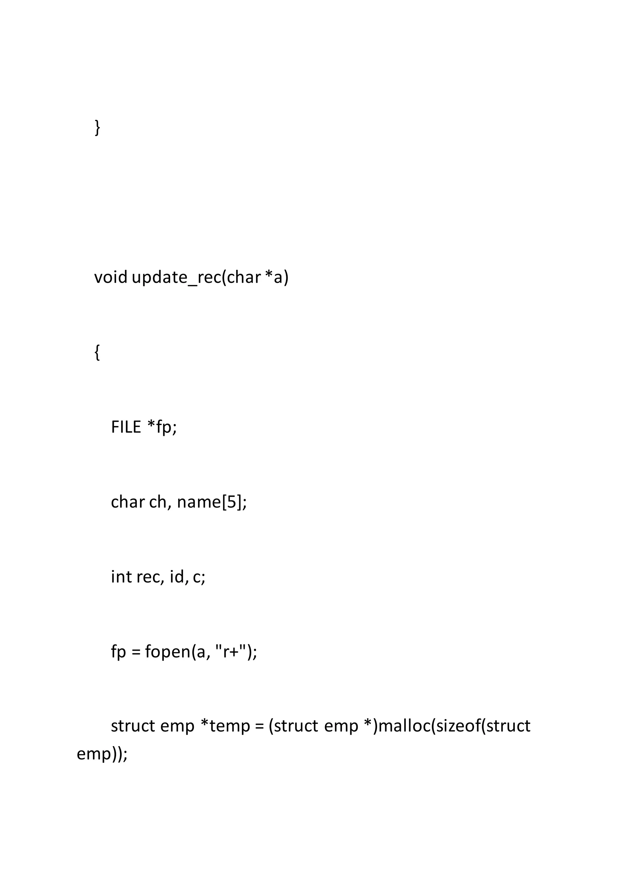 }
void update_rec(char*a)
{
FILE *fp;
char ch, name[5];
int rec, id, c;
fp = fopen(a, "r+");
struct emp *temp = (struct emp *)malloc(sizeof(struct
emp));
 