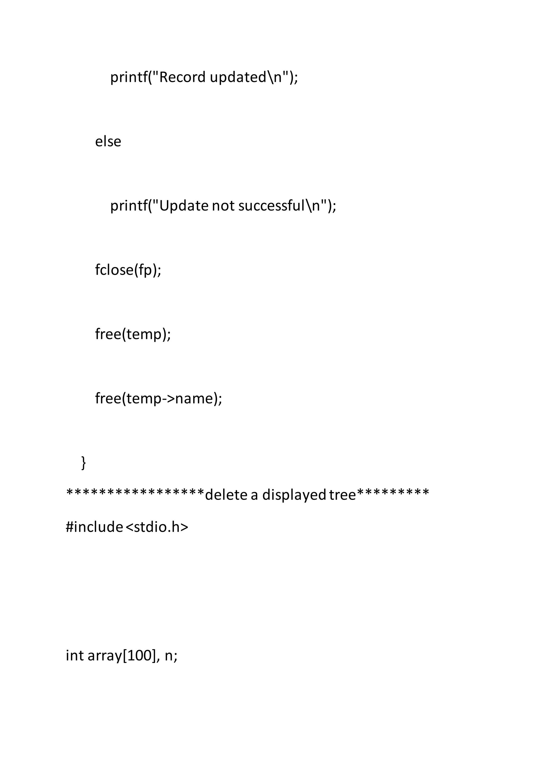 printf("Record updatedn");
else
printf("Update not successfuln");
fclose(fp);
free(temp);
free(temp->name);
}
*****************delete a displayedtree*********
#include<stdio.h>
int array[100], n;
 