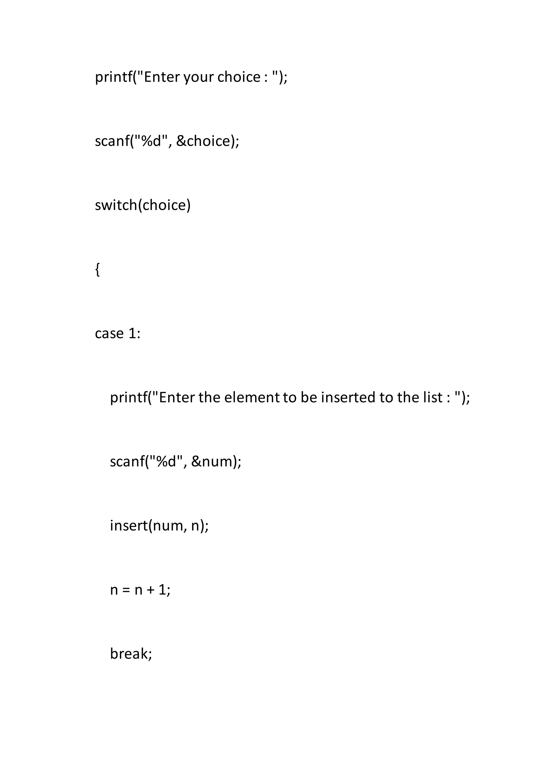 printf("Enter your choice : ");
scanf("%d", &choice);
switch(choice)
{
case 1:
printf("Enter the element to be inserted to the list : ");
scanf("%d", &num);
insert(num, n);
n = n + 1;
break;
 