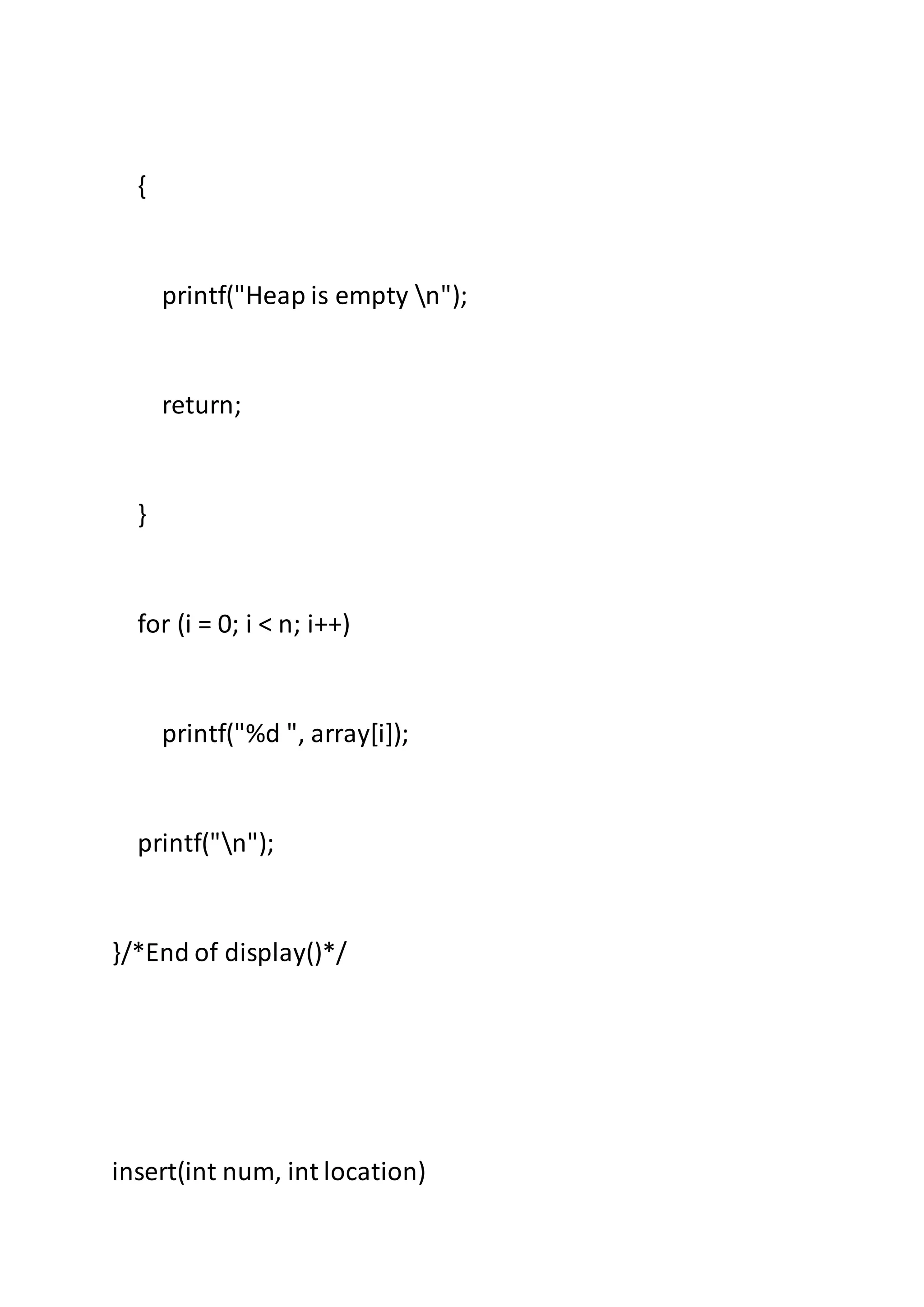 {
printf("Heap is empty n");
return;
}
for (i = 0; i < n; i++)
printf("%d ", array[i]);
printf("n");
}/*End of display()*/
insert(int num, int location)
 