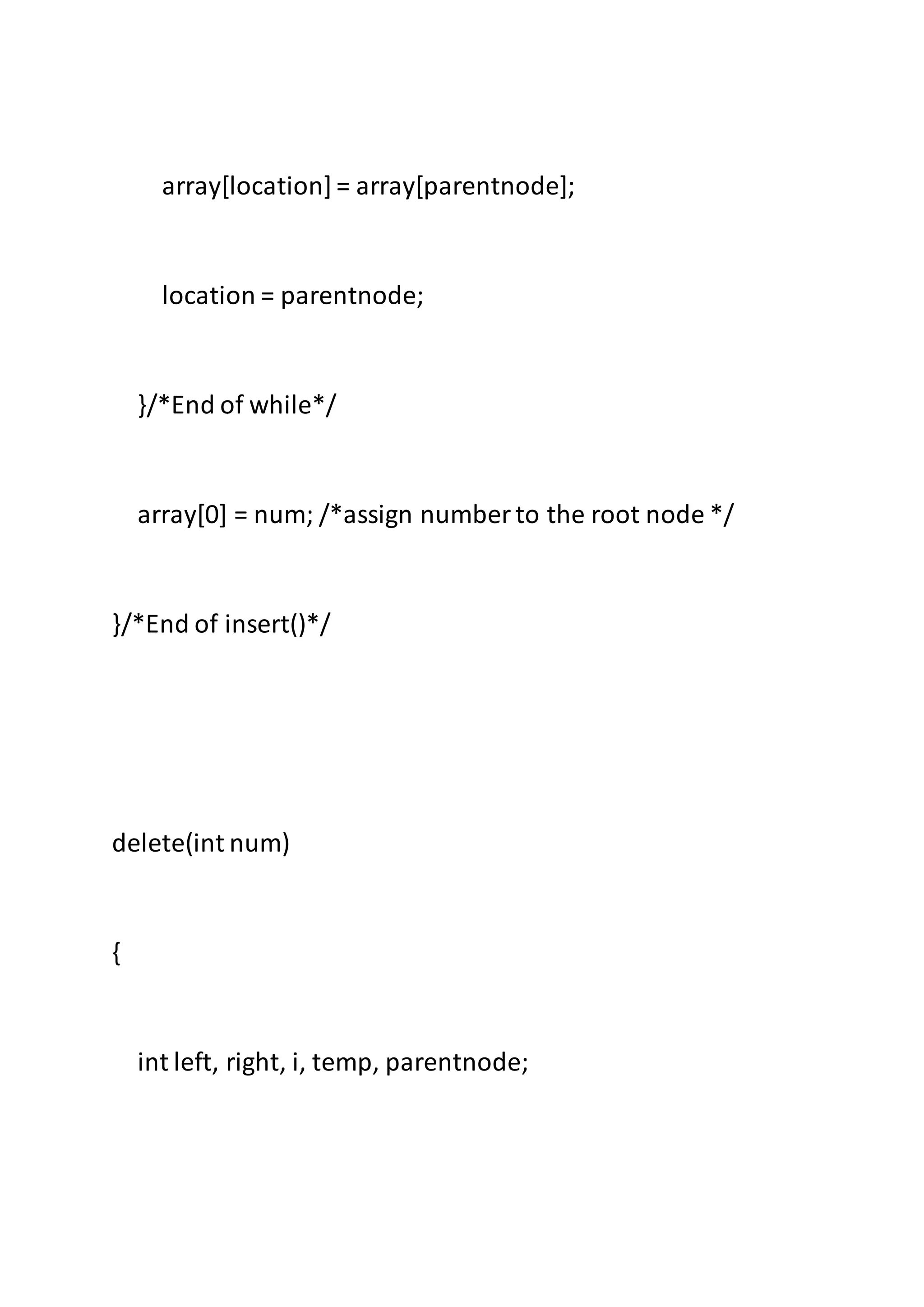 array[location]= array[parentnode];
location = parentnode;
}/*End of while*/
array[0] = num; /*assign number to the root node */
}/*End of insert()*/
delete(int num)
{
int left, right, i, temp, parentnode;
 