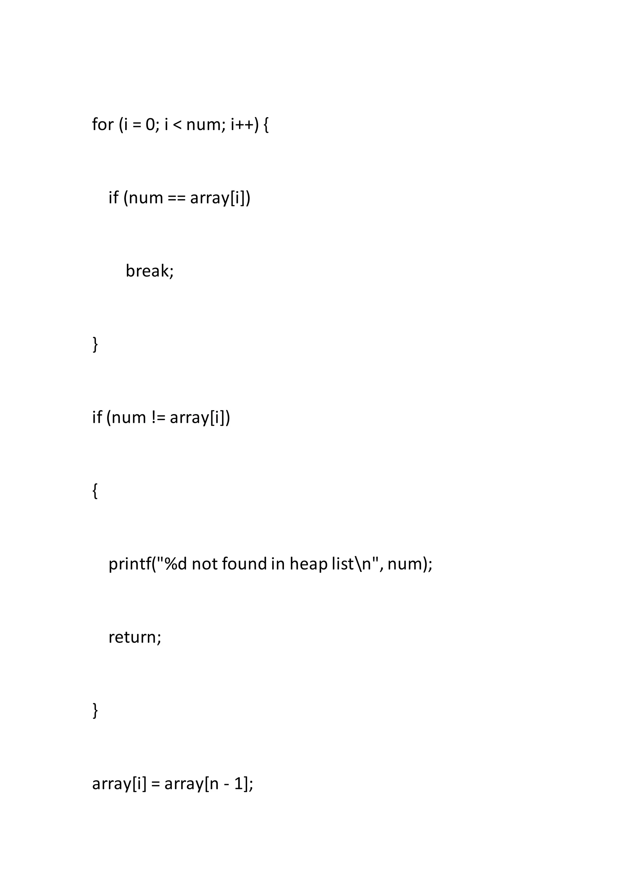 for (i = 0; i < num; i++) {
if (num == array[i])
break;
}
if (num != array[i])
{
printf("%d not found in heap listn", num);
return;
}
array[i] = array[n - 1];
 