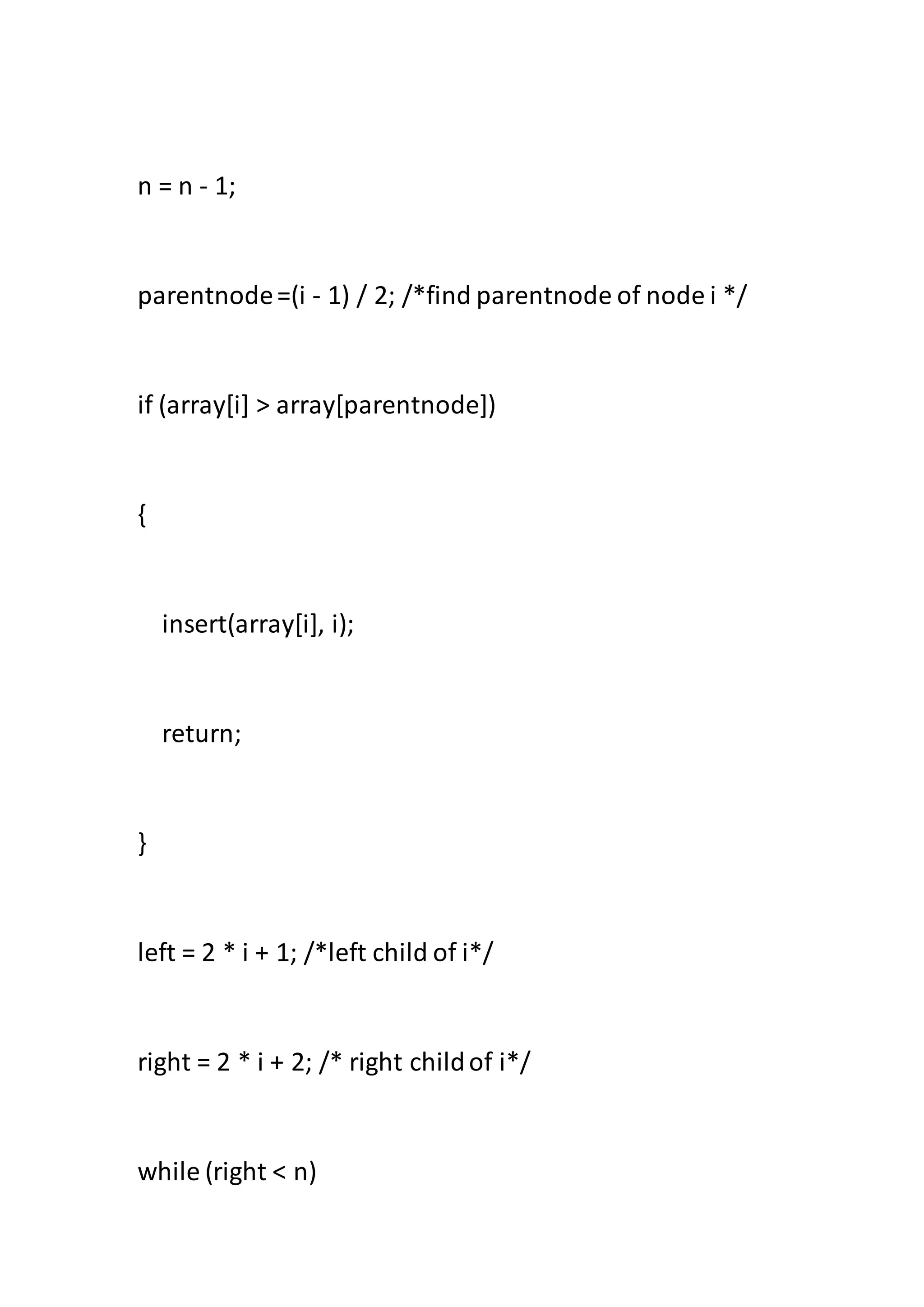 n = n - 1;
parentnode=(i - 1) / 2; /*find parentnode of node i */
if (array[i] > array[parentnode])
{
insert(array[i], i);
return;
}
left = 2 * i + 1; /*left child of i*/
right = 2 * i + 2; /* right childof i*/
while (right < n)
 