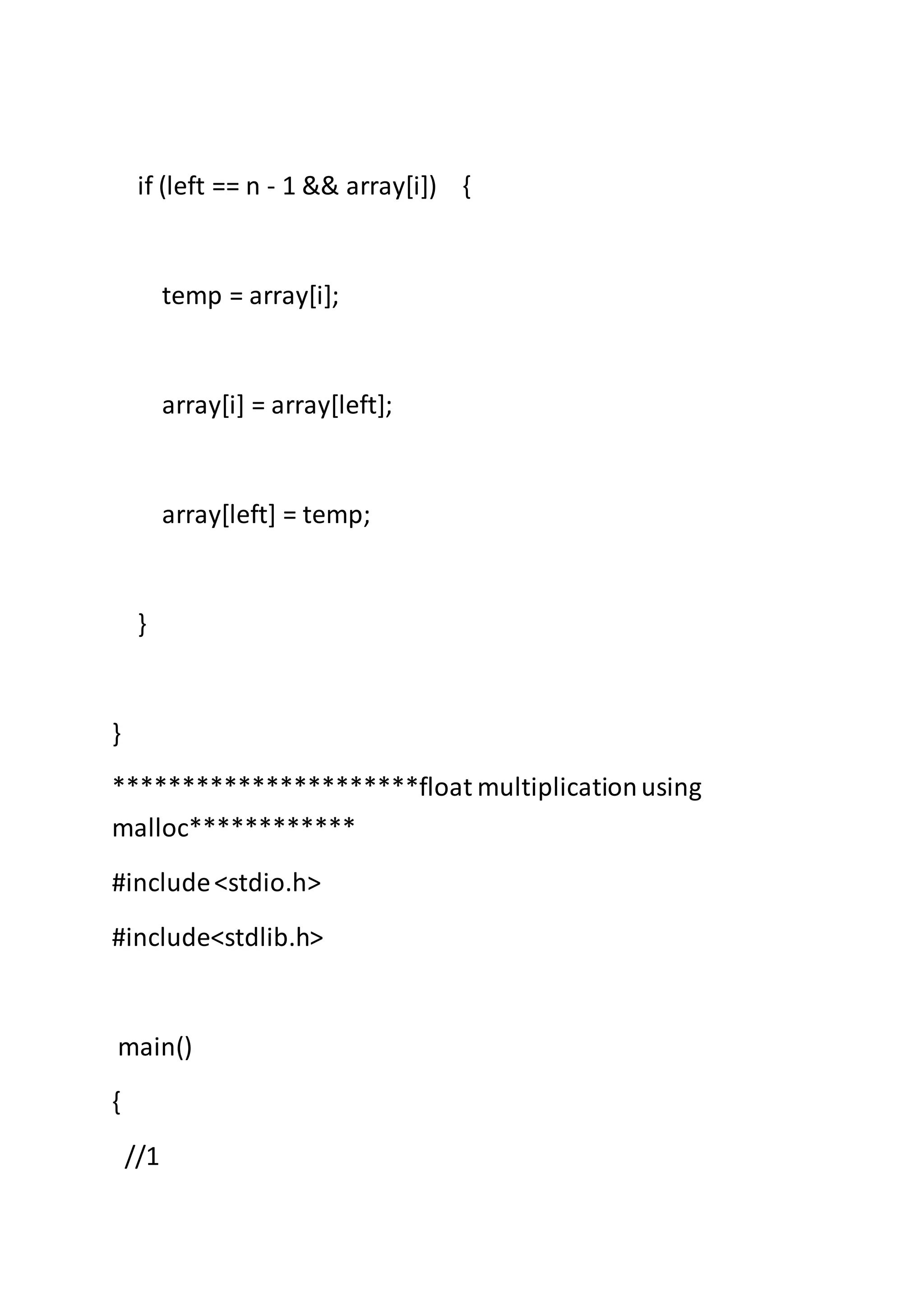 if (left == n - 1 && array[i]) {
temp = array[i];
array[i] = array[left];
array[left] = temp;
}
}
**********************float multiplicationusing
malloc************
#include<stdio.h>
#include<stdlib.h>
main()
{
//1
 