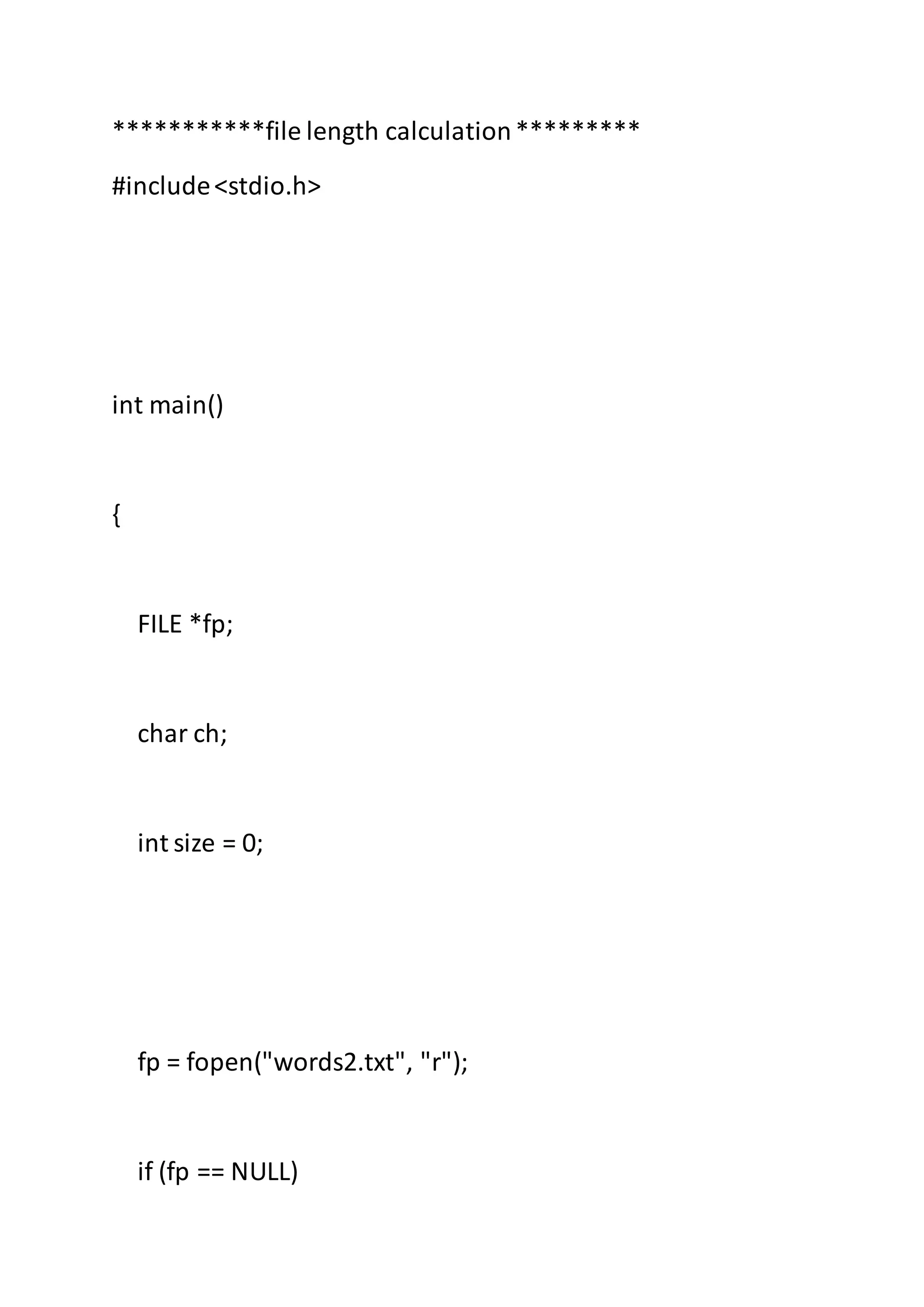 ***********file length calculation*********
#include<stdio.h>
int main()
{
FILE *fp;
char ch;
int size = 0;
fp = fopen("words2.txt", "r");
if (fp == NULL)
 