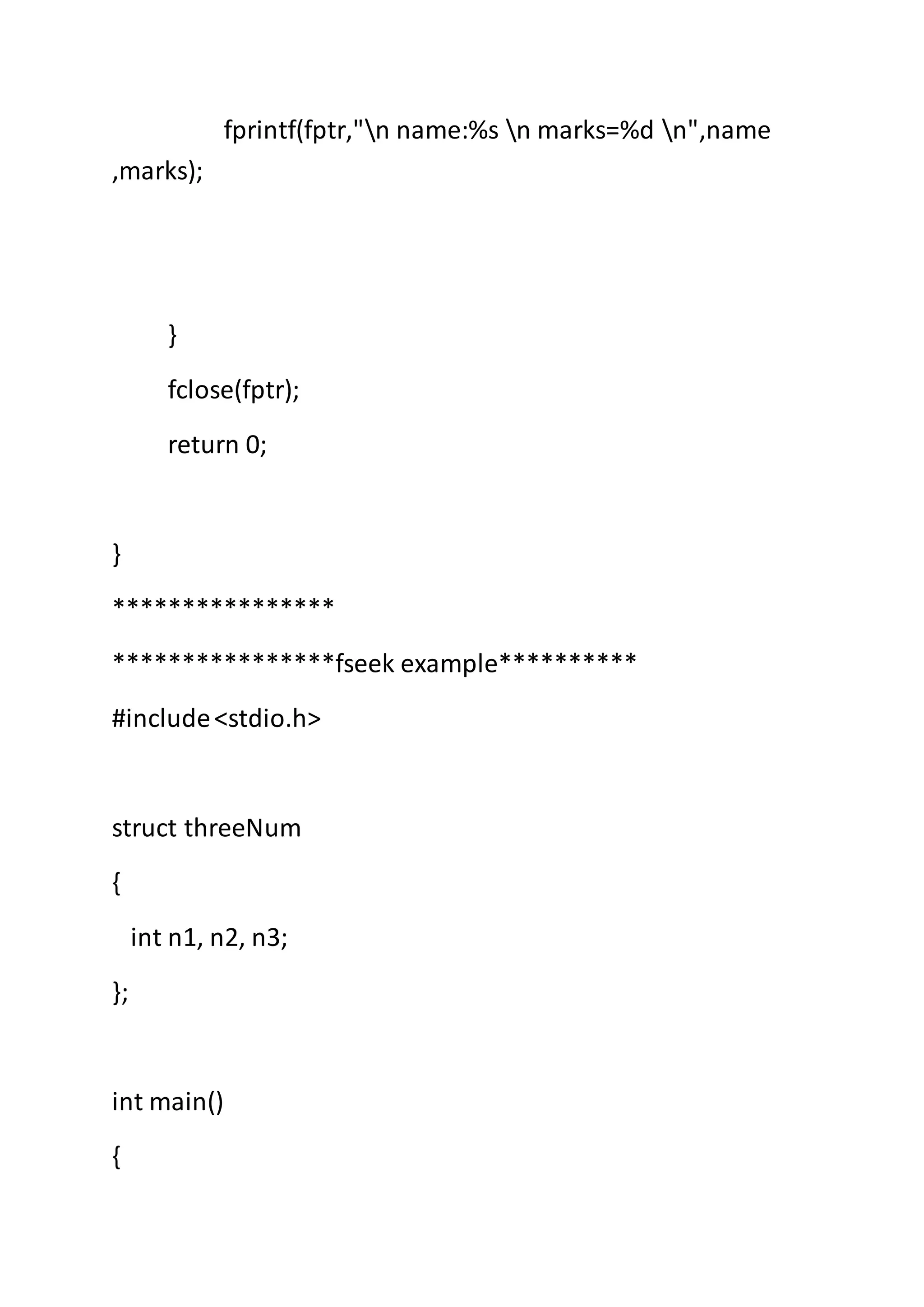 fprintf(fptr,"n name:%s n marks=%d n",name
,marks);
}
fclose(fptr);
return 0;
}
****************
****************fseek example**********
#include<stdio.h>
struct threeNum
{
int n1, n2, n3;
};
int main()
{
 