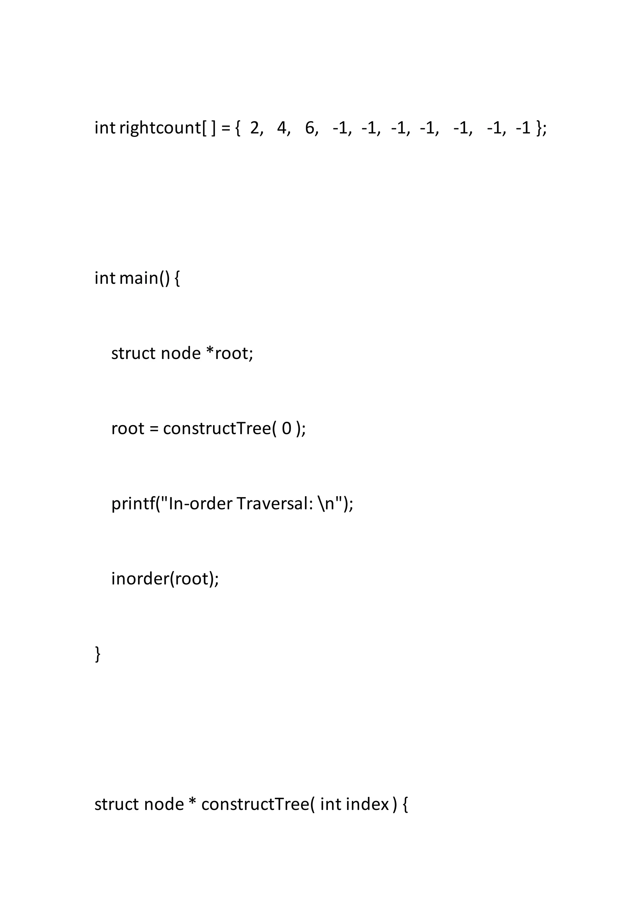 int rightcount[ ] = { 2, 4, 6, -1, -1, -1, -1, -1, -1, -1 };
int main() {
struct node *root;
root = constructTree( 0 );
printf("In-order Traversal: n");
inorder(root);
}
struct node * constructTree( int index) {
 