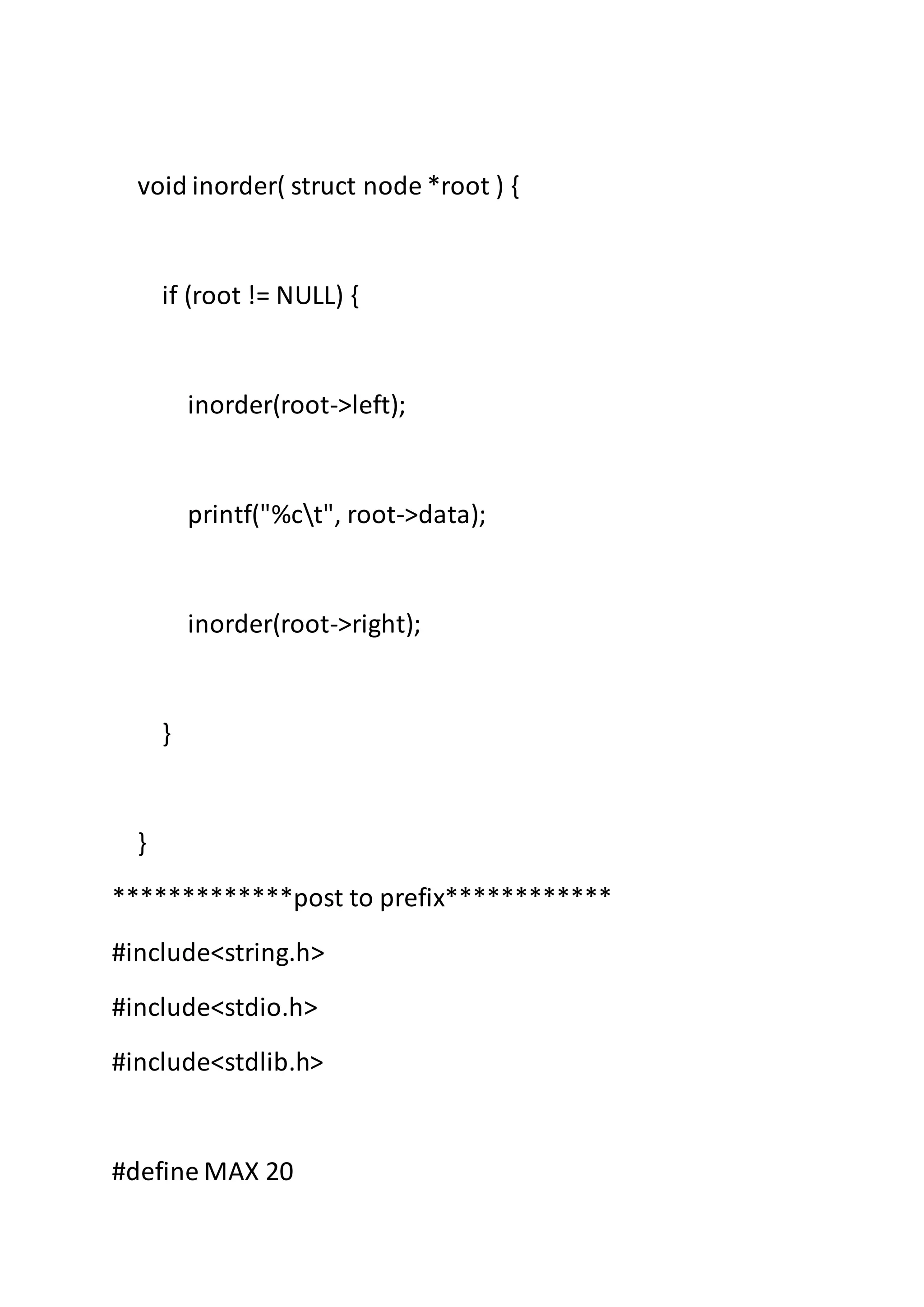 void inorder( struct node *root ) {
if (root != NULL) {
inorder(root->left);
printf("%ct", root->data);
inorder(root->right);
}
}
*************post to prefix************
#include<string.h>
#include<stdio.h>
#include<stdlib.h>
#define MAX 20
 