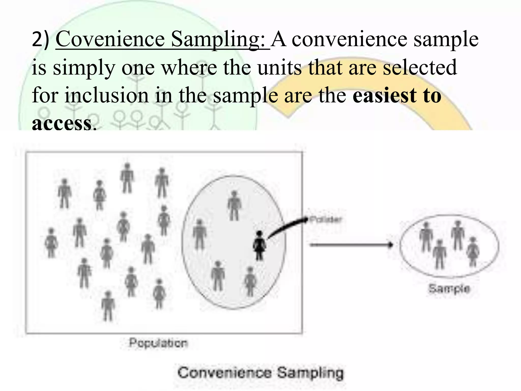 2) Covenience Sampling: A convenience sample
is simply one where the units that are selected
for inclusion in the sample are the easiest to
access.
 