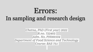 Errors:
In sampling and research design
Chetna, PhD (First year) 2022
R.no. 722403
Adm. No. PH000104
Department of Food Science and Technology
Course: BAS 751
 