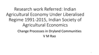Research work Referred: Indian
Agricultural Economy Under Liberalised
Regime 1991-2015, Indian Society of
Agricultural Economics
Change Processes in Dryland Communities
V M Rao
1
 