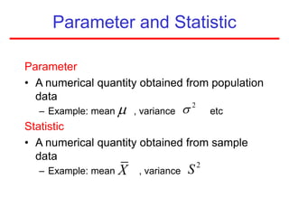 Parameter and Statistic
Parameter
• A numerical quantity obtained from population
data
– Example: mean , variance etc
Statistic
• A numerical quantity obtained from sample
data
– Example: mean , variance
 2

X 2
S
 