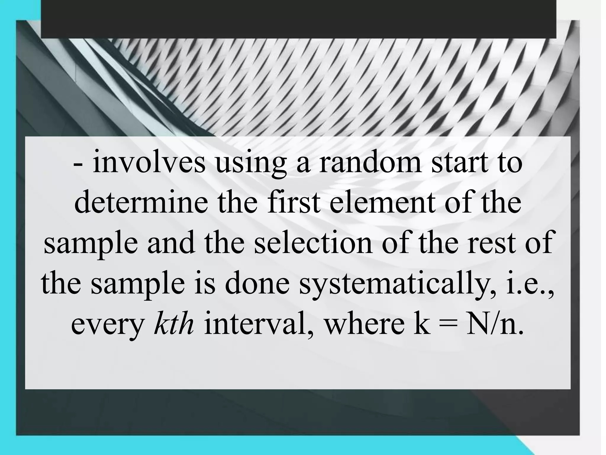 - involves using a random start to
determine the first element of the
sample and the selection of the rest of
the sample is done systematically, i.e.,
every kth interval, where k = N/n.
 