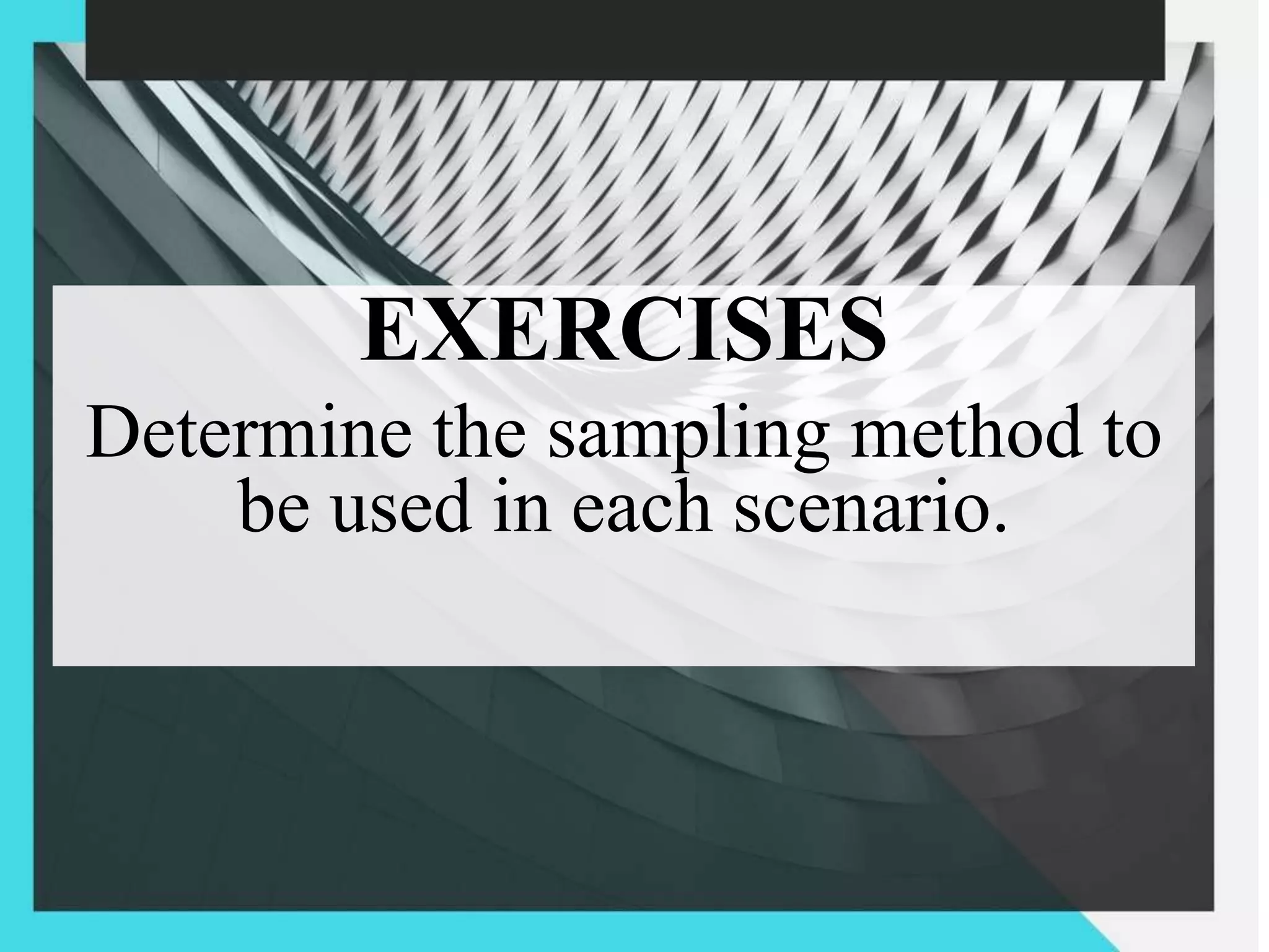 EXERCISES
Determine the sampling method to
be used in each scenario.
 