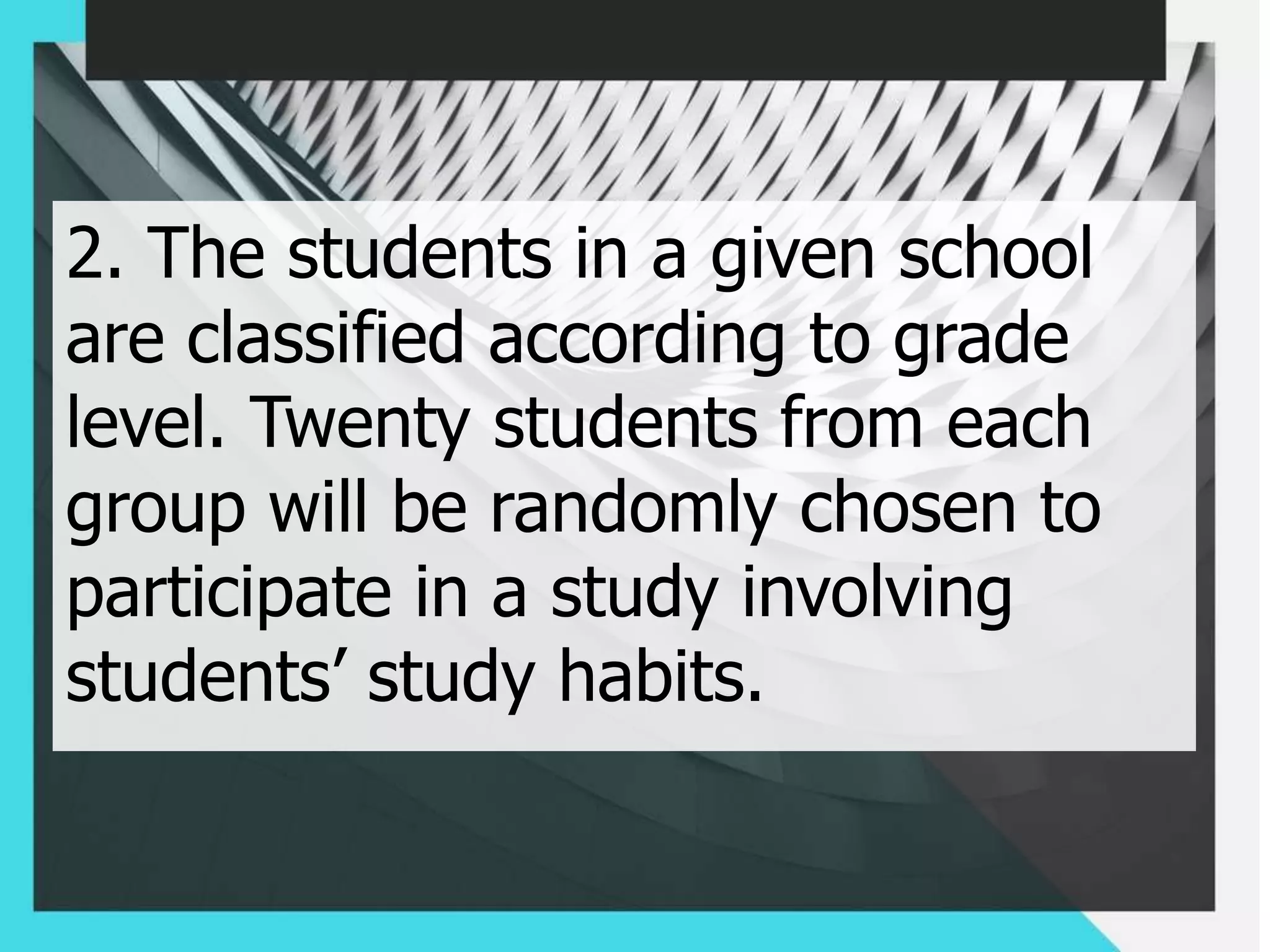 2. The students in a given school
are classified according to grade
level. Twenty students from each
group will be randomly chosen to
participate in a study involving
students’ study habits.
 